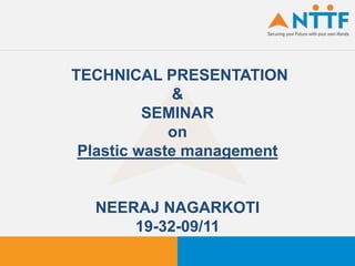 TECHNICAL PRESENTATION
&
SEMINAR
on
Plastic waste management
NEERAJ NAGARKOTI
19-32-09/11
 