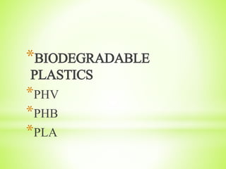 *BIODEGRADABLE
PLASTICS
*PHV
*PHB
*PLA
 