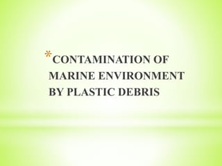 *CONTAMINATION OF
MARINE ENVIRONMENT
BY PLASTIC DEBRIS
 