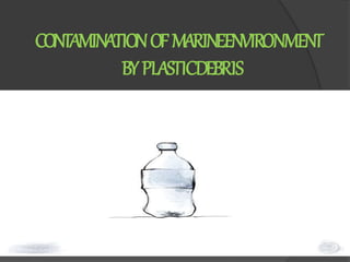 CONTAMINATIONOFMARINEENVIRONMENT
BYPLASTICDEBRIS
 