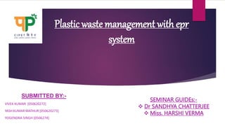 SUBMITTED BY:-
VIVEK KUMAR [050620272]
YASH KUMAR MATHUR [050620273]
YOGENDRA SINGH [0506274]
Plastic waste management with epr
system
SEMINAR GUIDEs:-
 Dr SANDHYA CHATTERJEE
 Miss. HARSHI VERMA
 