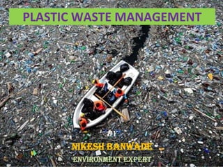 PLASTIC WASTE MANAGEMENT
BY
Nikesh BaNWADE
ENVIRONMENT EXPERT
 