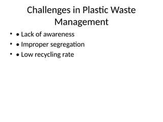 Challenges in Plastic Waste
Management
• • Lack of awareness
• • Improper segregation
• • Low recycling rate
 