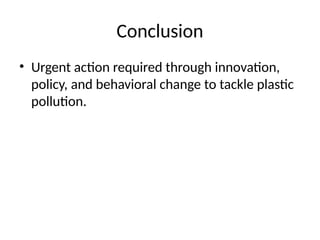 Conclusion
• Urgent action required through innovation,
policy, and behavioral change to tackle plastic
pollution.
 