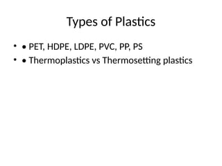 Types of Plastics
• • PET, HDPE, LDPE, PVC, PP, PS
• • Thermoplastics vs Thermosetting plastics
 