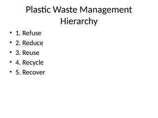Plastic Waste Management
Hierarchy
• 1. Refuse
• 2. Reduce
• 3. Reuse
• 4. Recycle
• 5. Recover
 