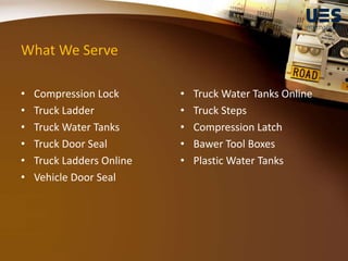 What We Serve
• Compression Lock
• Truck Ladder
• Truck Water Tanks
• Truck Door Seal
• Truck Ladders Online
• Vehicle Door Seal
• Truck Water Tanks Online
• Truck Steps
• Compression Latch
• Bawer Tool Boxes
• Plastic Water Tanks
