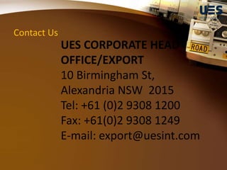 Contact Us
UES CORPORATE HEAD
OFFICE/EXPORT
10 Birmingham St,
Alexandria NSW 2015
Tel: +61 (0)2 9308 1200
Fax: +61(0)2 9308 1249
E-mail: export@uesint.com