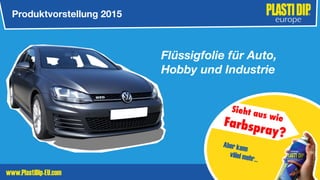 www.PlastiDip-EU.com
Flüssigfolie für Auto,
Hobby und Industrie
Produktvorstellung 2015
Sieht aus wie
Farbspray?
Aber kann
viiiel mehr…
 