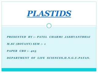 PRESENTED BY : - PATEL CHARMI JASHVANTBHAI
M.SC (BOTANY) SEM : - 1
PAPER CBO : - 403
DEPARTMENT OF LIFE SCIENCES,H.N.G.U.PATAN.
PLASTIDS
 
