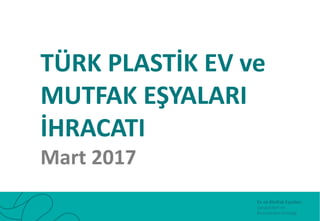 TÜRK PLASTİK EV ve
MUTFAK EŞYALARI
İHRACATI
Mart 2017
 