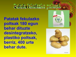 Patatak fekulazko
poltsak 180 egun
behar dituzte
desintegratzeko,
plastiko poltsak,
berriz, 400 urte
behar dute.
 