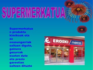 Supermerkatua
n produktu
kimikoak eta
ez
osasungarriak
saltzen digute,
gainera
gezurrak
esaten dute
eta prezio
garestian
saltzen dituzte
 