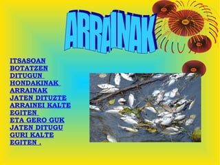 ITSASOAN
BOTATZEN
DITUGUN
HONDAKINAK
ARRAINAK
JATEN DITUZTE
ARRAINEI KALTE
EGITEN
ETA GERO GUK
JATEN DITUGU
GURI KALTE
EGITEN .
 