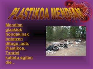 Mendian
gizakiok
hondakinak
botatzen
ditugu ,adb.
Plastikoa.
Txoriei
kaltetu egiten
die .
 