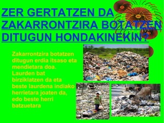 ZER GERTATZEN DA
ZAKARRONTZIRA BOTATZEN
DITUGUN HONDAKINEKIN?
Zakarrontzira botatzen
ditugun erdia itsaso eta
mendietara doa.
Laurden bat
birziklatzen da eta
beste laurdena indiako
herrietara joaten da,
edo beste herri
batzuetara
 