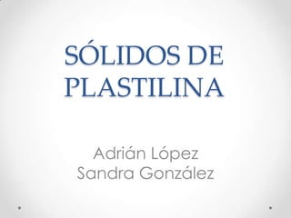 SÓLIDOS DE
PLASTILINA
Adrián López
Sandra González
 