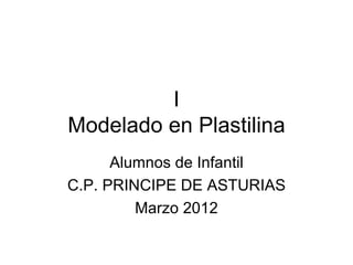 I
Modelado en Plastilina
      Alumnos de Infantil
C.P. PRINCIPE DE ASTURIAS
         Marzo 2012
 