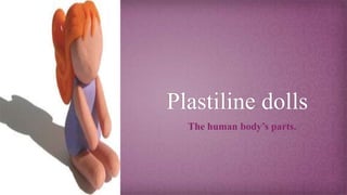 Plastiline dolls
The human body’s parts.
 