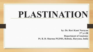 PLASTINATION
by: Dr. Ravi Kant Narayan
3rd yr JR
Department of Anatomy
Pt. B. D. Sharma PGIMS, Rohtak, Haryana, India
 