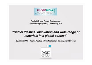 Radici Group Press Conference
Gandhinagar (India) - February 6th
“Radici Plastics: innovation and wide range of“Radici Plastics: innovation and wide range of
materials in a global context”
By Erico SPINI – Radici Plastics MKT&Application Development Director
 