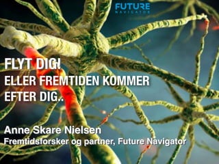 FLYT DIG!
ELLER FREMTIDEN KOMMER 
EFTER DIG..
Anne Skare Nielsen
Fremtidsforsker og partner, Future Navigator
 