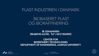 DEPARTMENT OF ENGINEERING
AUGUST 31ST,
2017
ASSOCIATE PROFESSOR
IB JOHANNSENAARHUS
UNIVERSITY
PLAST INDUSTRIEN I DANMARK
BIOBASERET PLAST
OG BIORAFFINERING
IB JOHANNSEN
(IBJ@ENG.AU.DK, TLF +4521356050)
CENTER FOR
BIOREFINERY TECHNOLOGIES
DEPARTMENT OF ENGINEERING, AARHUS UNIVERSITY
 