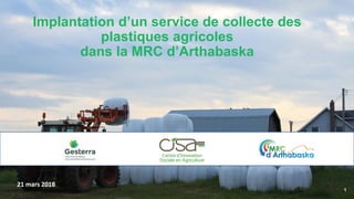 Implantation d’un service de collecte des
plastiques agricoles
dans la MRC d’Arthabaska
21 mars 2018
1
 