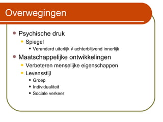 Overwegingen Psychische druk Spiegel Veranderd uiterlijk  ≠ achterblijvend innerlijk Maatschappelijke ontwikkelingen Verbeteren menselijke eigenschappen Levensstijl Groep Individualiteit Sociale verkeer 