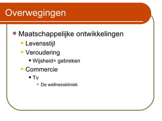 Overwegingen Maatschappelijke ontwikkelingen Levensstijl Veroudering Wijsheid= gebreken Commercie Tv De wellnesskliniek 