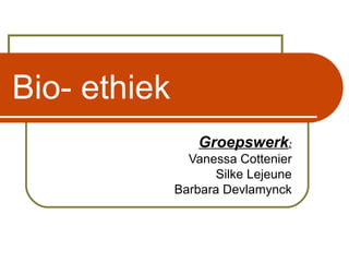 Bio- ethiek Groepswerk : Vanessa Cottenier Silke Lejeune Barbara Devlamynck 