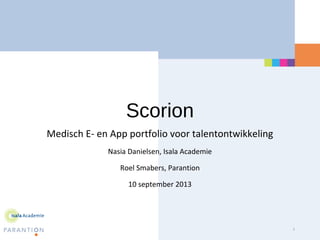 Scorion
Medisch E- en App portfolio voor talentontwikkeling
Nasia Danielsen, Isala Academie
Roel Smabers, Parantion
10 september 2013
1
 