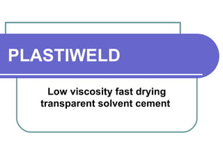 PLASTIWELD 
Low viscosity fast drying 
transparent solvent cement 
 