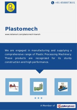 +91-8588873601
A Member of
Plastomech
www.indiamart.com/plastomech-howrah
We are engaged in manufacturing and supplying a
comprehensive range of Plastic Processing Machinery.
These products are recognized for its sturdy
construction and high performance.
 