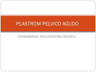 ENFERMEDAD  INFLAMATORIA PELVICA  PLASTROM PELVICO AGUDO  