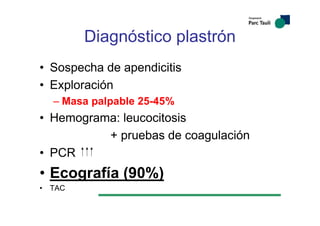Diagnóstico plastrón
• Sospecha de apendicitis
• Exploración
– Masa palpable 25-45%
• Hemograma: leucocitosis
+ pruebas de coagulación
• PCR
• Ecografía (90%)
• TAC
 