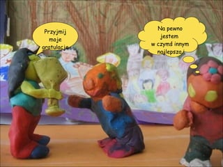 Przyjmij moje gratulacje. Na pewno jestem  w czymś innym najlepsza. 