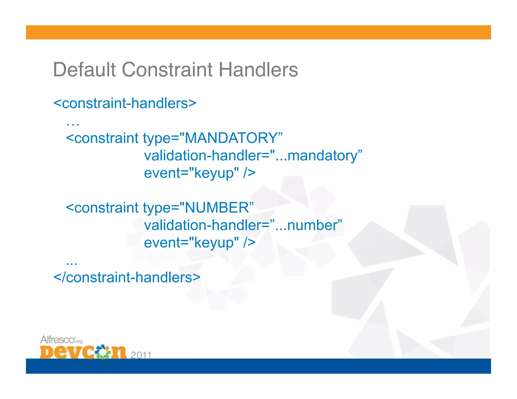 Default Constraint Handlers! <constraint-handlers> … <constraint type="MANDATORY” validation-handler="...mandatory” event="keyup" /> <constraint type="NUMBER” validation-handler=”...number” event="keyup" /> ... </constraint-handlers> 