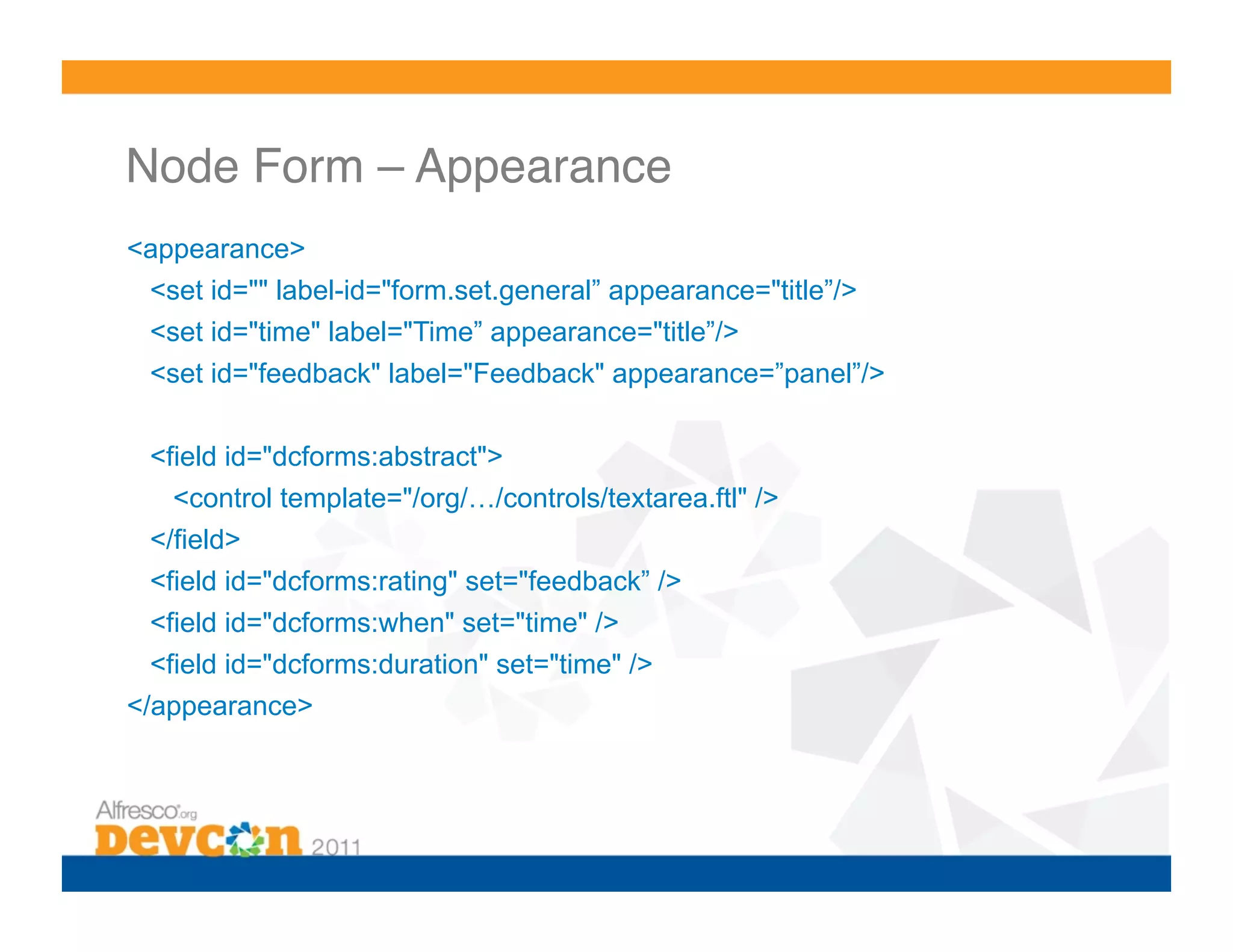 Node Form – Appearance ! <appearance> <set id="" label-id="form.set.general” appearance="title”/> <set id="time" label="Time” appearance="title”/> <set id="feedback" label="Feedback" appearance=”panel”/> <field id="dcforms:abstract"> <control template="/org/…/controls/textarea.ftl" /> </field> <field id="dcforms:rating" set="feedback” /> <field id="dcforms:when" set="time" /> <field id="dcforms:duration" set="time" /> </appearance> 