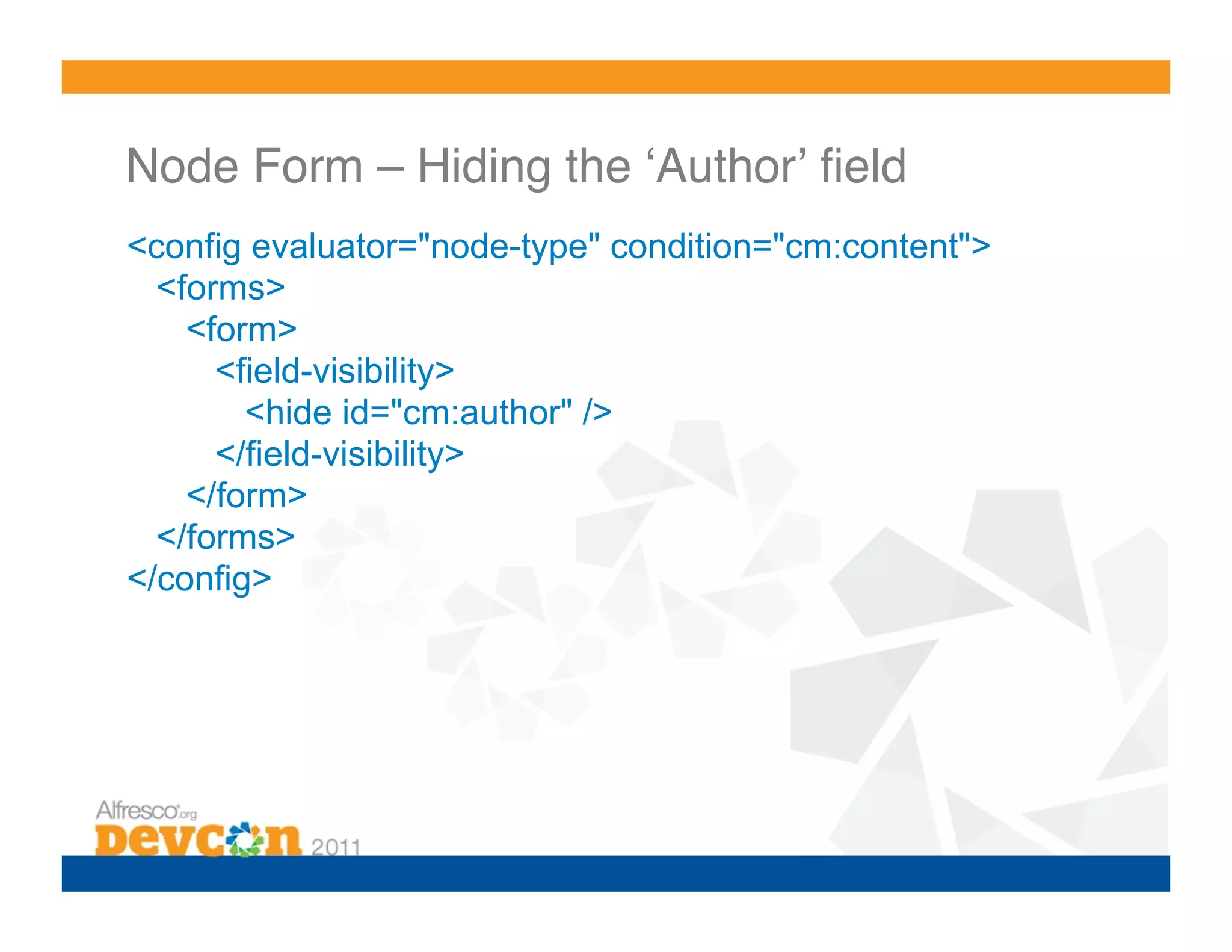 Node Form – Hiding the ʻAuthorʼ ﬁeld! <config evaluator="node-type" condition="cm:content"> <forms> <form> <field-visibility> <hide id="cm:author" /> </field-visibility> </form> </forms> </config> 