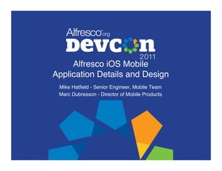 Alfresco iOS Mobile  
Application Details and Design"
 Mike Hatﬁeld - Senior Engineer, Mobile Team"
 Marc Dubresson - Director of Mobile Products"
 