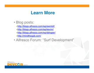 Learn More!

•  Blog posts:
 • http://blogs.alfresco.com/wp/ewinlof/!
 • http://blogs.alfresco.com/wp/kevinr/!
 • http://blogs.alfresco.com/wp/ddraper/!
 • http://mindthegab.com/!
•  Alfresco Forum: “Surf Development”
 