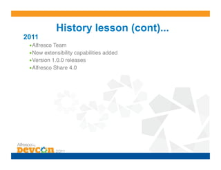 History lesson (cont)...
2011
 • Alfresco Team!
 • New extensibility capabilities added!
 • Version 1.0.0 releases!
 • Alfresco Share 4.0!
 