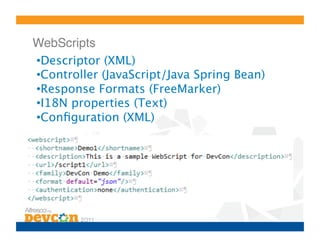 WebScripts!
• Descriptor (XML)
• Controller (JavaScript/Java Spring Bean)
• Response Formats (FreeMarker)
• I18N properties (Text)
• Conﬁguration (XML)
 