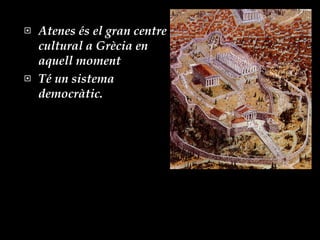 Atenes és el gran centre cultural a Grècia en aquell moment  Té un sistema democràtic. 