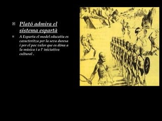 Plató admira el sistema espartà A Esparta el model educatiu es caracteritza per la seva duresa i per el poc valor que es dóna a la música i a l’ iniciativa  cultural  . 