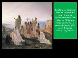 En el viatge connecta amb les comunitats pitagòriques i assoleix moltes de les idees de Pitàgores :importància de les matemàtiques i idees sobre l’ ànima Al costat , una d’ aquestes comunitats. 