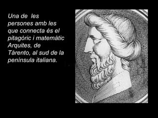 Una de  les persones amb les que connecta és el pitagòric i matemàtic Arquites, de Tàrento, al sud de la península italiana. 