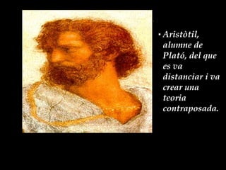 Aristòtil,  alumne de Plató, del que es va distanciar i va crear una teoria contraposada. 