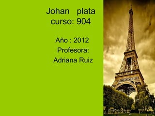 Johan plata
 curso: 904

 Año : 2012
  Profesora:
 Adriana Ruiz
 